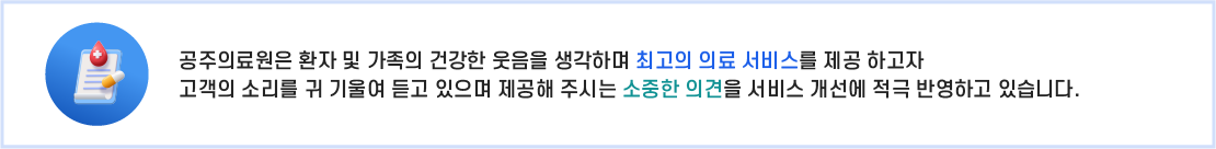 의료원은 환자 및 가족분의 건강한 웃음을 생각하며 최고의 의료서비스를 제공하고자
고객의 소리를 귀 기울여듣고 있으며 고객님이 제공해 주시는 소중한 의견을 서비스개선에 적극반영하고 있습니다.